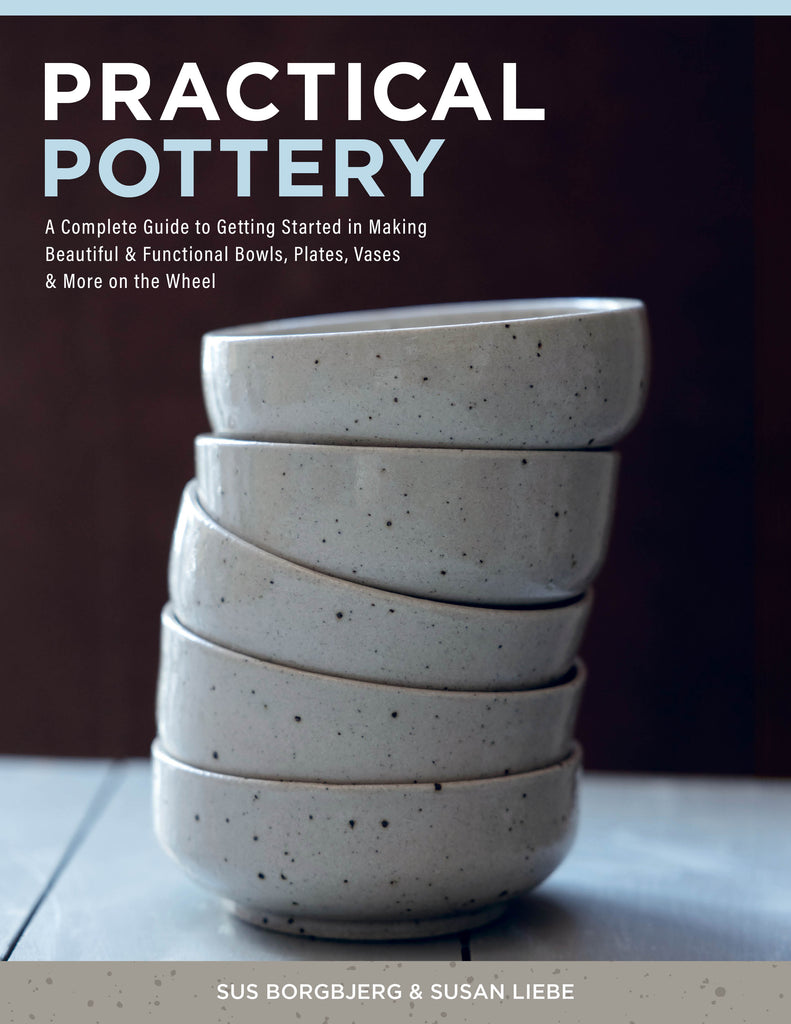 Practical Pottery : A Complete Guide to Getting Started in Making Beautiful & Functional Bowls, Plates, Vases & More on the Wheel By Sus Borgbjerg and Susan Liebe
