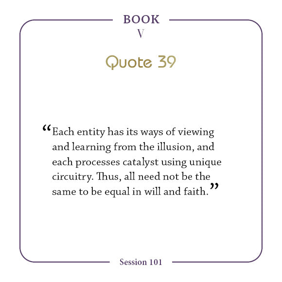A quote from Book V, Quote 39, Session 101 states: Each entity learns from illusion in its own way—a principle reflected in Ra quotations and The Law of One Contemplation Deck by Schiffer Publishing, Ltd., processing catalyst uniquely.