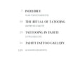 Table of contents for Tahiti Tattoos by Schiffer Publishing, Ltd.: 7 Indelibly, 10 The Ritual of Tattooing, 15 Tattooing in Tahiti, 21 Tahiti Tattoo Gallery, and 120 Acknowledgments. Authors per section. Discover the art and history of Tahitian tattoos.